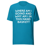 Where Am I Going And Why Am I In This Hand Basket Shirt