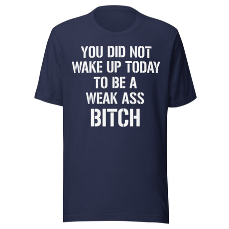 You Did Not Wake Up Today To Be A Weak Ass Bitch Shirt