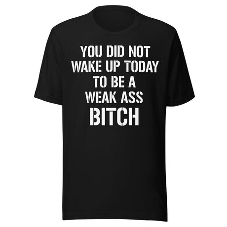You Did Not Wake Up Today To Be A Weak Ass Bitch Shirt
