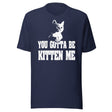 You Gotta Be Kitten Me Shirt
