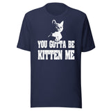 You Gotta Be Kitten Me Shirt