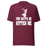 You Gotta Be Kitten Me Shirt
