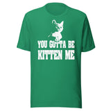 You Gotta Be Kitten Me Shirt