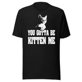 You Gotta Be Kitten Me Shirt